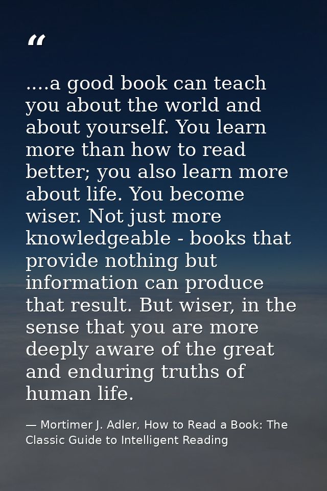 ....a good book can teach you about the world and about yourself. You learn more than how to read better; you also learn — Mortimer J. Adler, How to Read a Book: The Classic Guide to Intelligent Reading
