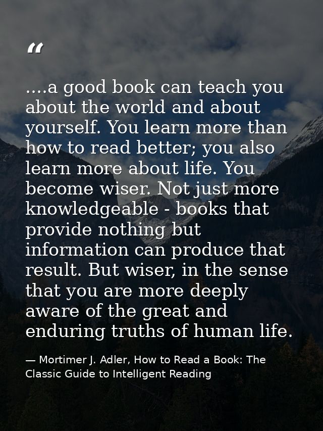 ....a good book can teach you about the world and about yourself. You learn more than how to read better; you also learn — Mortimer J. Adler, How to Read a Book: The Classic Guide to Intelligent Reading