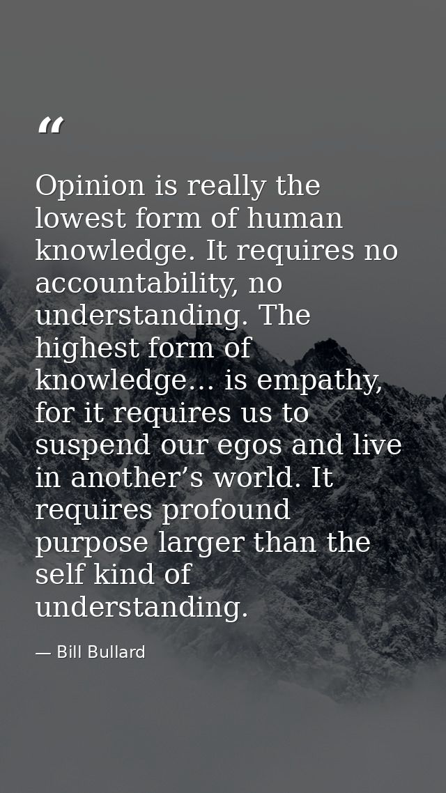 Opinion is really the lowest form of human knowledge. It requires no accountability, no understanding. The highest form  — Bill Bullard