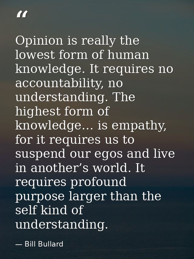Opinion is really the lowest form of human knowledge. It requires no accountability, no understanding. The highest form  — Bill Bullard