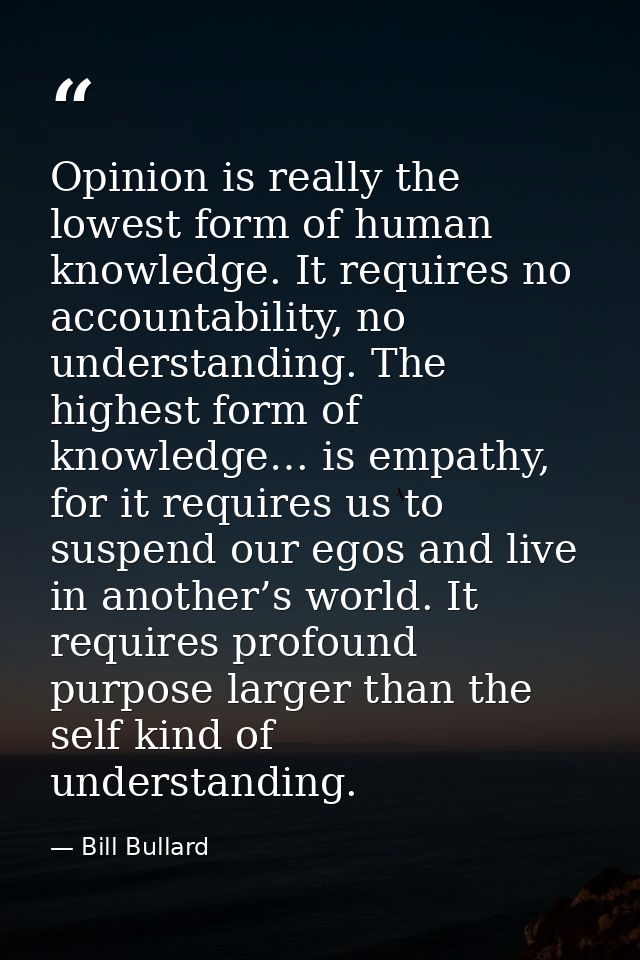 Opinion is really the lowest form of human knowledge. It requires no accountability, no understanding. The highest form  — Bill Bullard