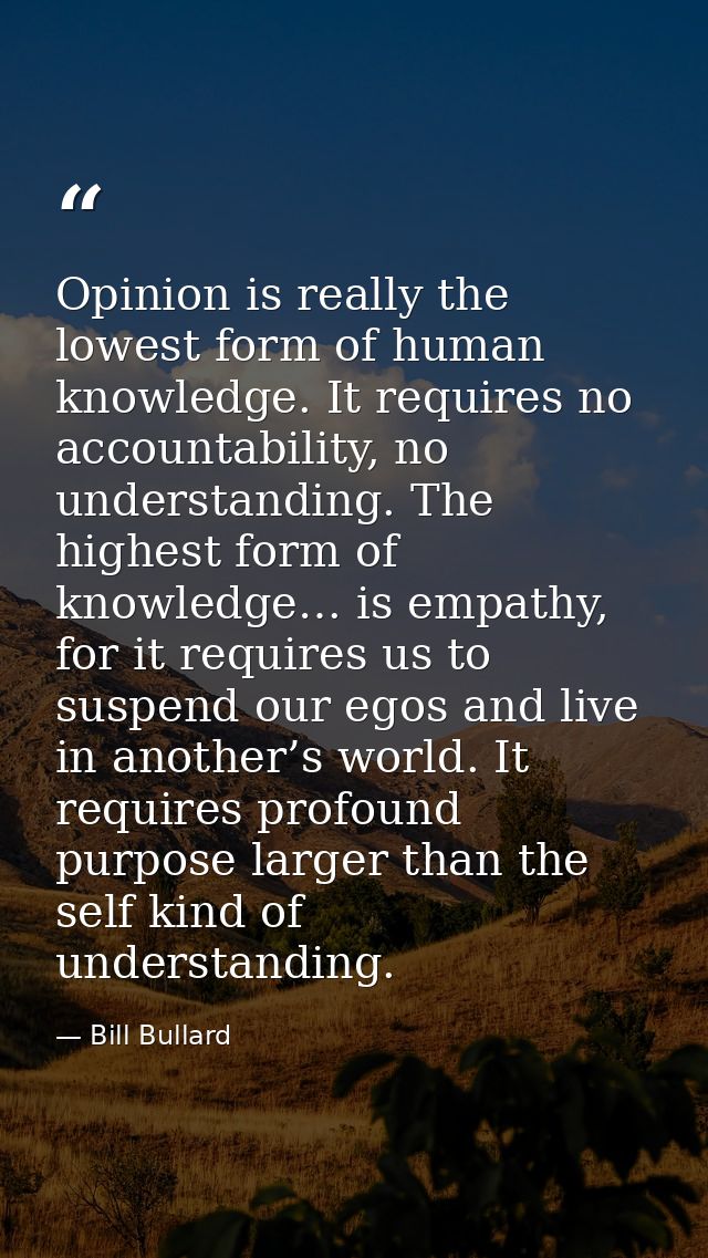 Opinion is really the lowest form of human knowledge. It requires no accountability, no understanding. The highest form  — Bill Bullard