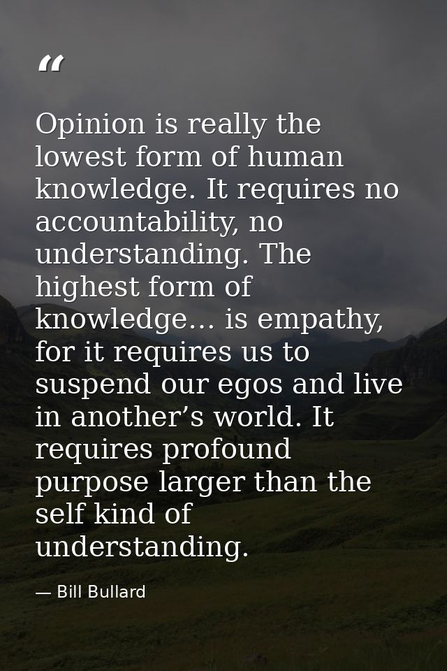 Opinion is really the lowest form of human knowledge. It requires no accountability, no understanding. The highest form  — Bill Bullard