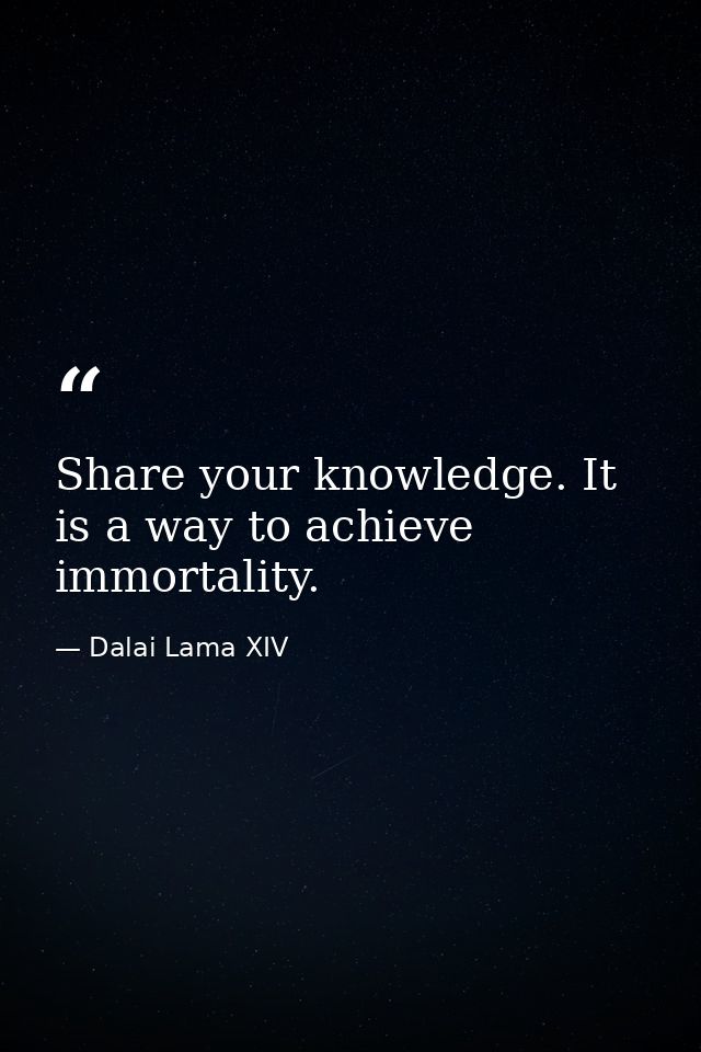 Share your knowledge. It is a way to achieve immortality. — Dalai Lama XIV