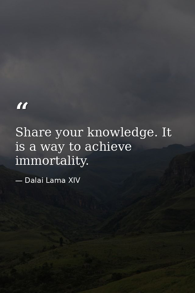 Share your knowledge. It is a way to achieve immortality. — Dalai Lama XIV