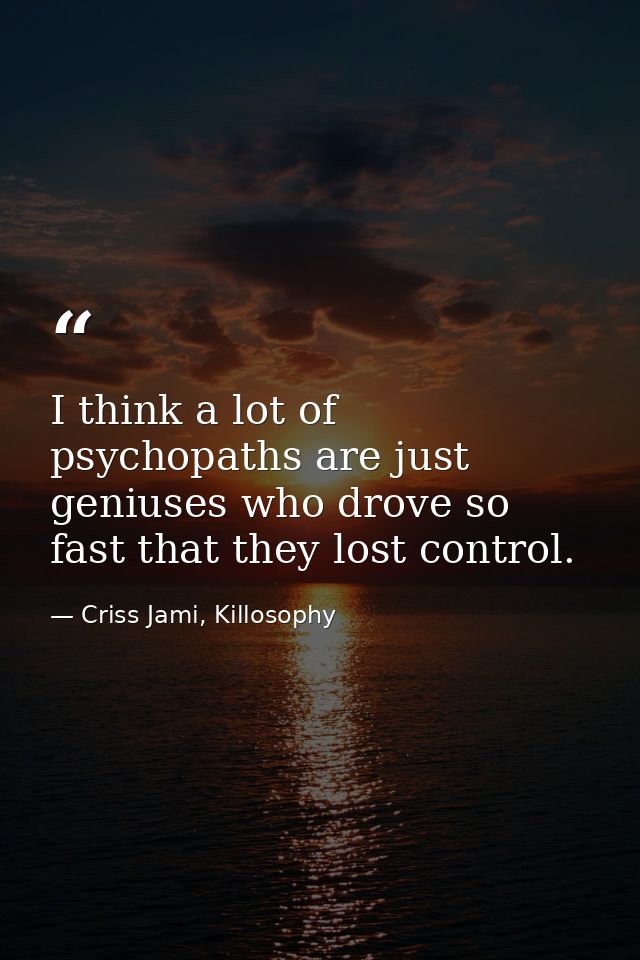 I think a lot of psychopaths are just geniuses who drove so fast that they lost control. — Criss Jami, Killosophy