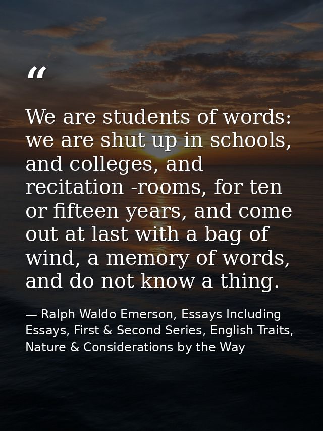 We are students of words: we are shut up in schools, and colleges, and recitation -rooms, for ten or fifteen years, and  — Ralph Waldo Emerson, Essays Including Essays, First & Second Series, English Traits, Nature & Considerations by the Way