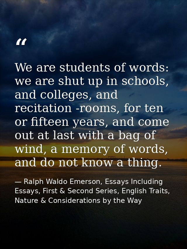 We are students of words: we are shut up in schools, and colleges, and recitation -rooms, for ten or fifteen years, and  — Ralph Waldo Emerson, Essays Including Essays, First & Second Series, English Traits, Nature & Considerations by the Way