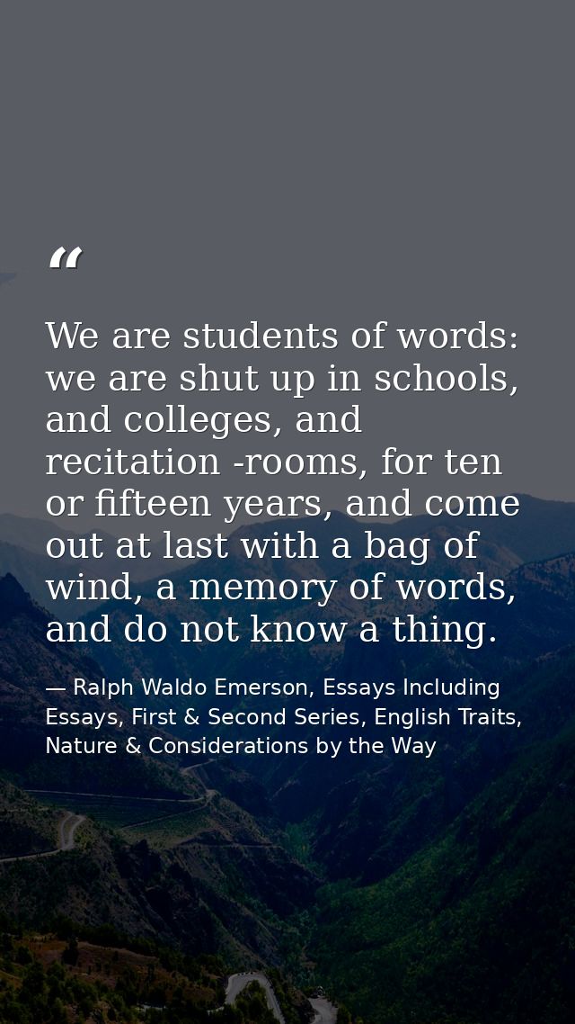 We are students of words: we are shut up in schools, and colleges, and recitation -rooms, for ten or fifteen years, and  — Ralph Waldo Emerson, Essays Including Essays, First & Second Series, English Traits, Nature & Considerations by the Way