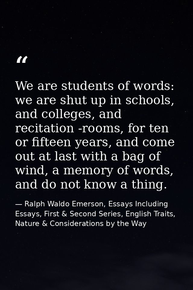 We are students of words: we are shut up in schools, and colleges, and recitation -rooms, for ten or fifteen years, and  — Ralph Waldo Emerson, Essays Including Essays, First & Second Series, English Traits, Nature & Considerations by the Way