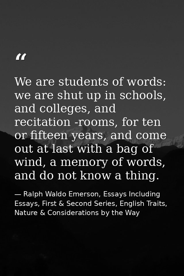We are students of words: we are shut up in schools, and colleges, and recitation -rooms, for ten or fifteen years, and  — Ralph Waldo Emerson, Essays Including Essays, First & Second Series, English Traits, Nature & Considerations by the Way