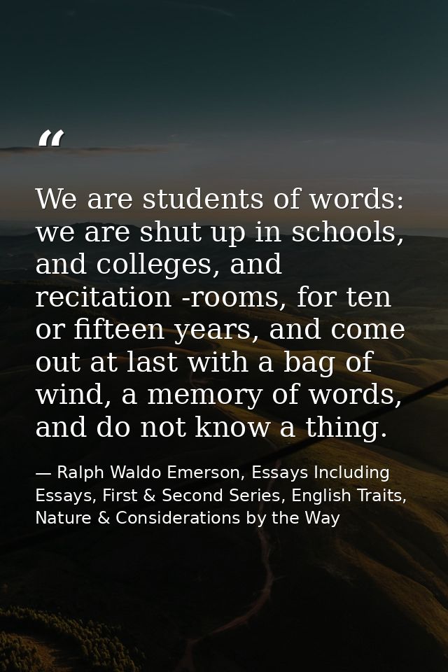 We are students of words: we are shut up in schools, and colleges, and recitation -rooms, for ten or fifteen years, and  — Ralph Waldo Emerson, Essays Including Essays, First & Second Series, English Traits, Nature & Considerations by the Way