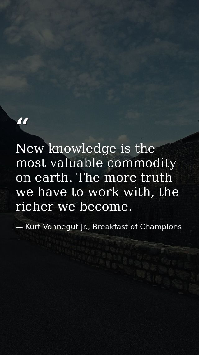 New knowledge is the most valuable commodity on earth. The more truth we have to work with, the richer we become. — Kurt Vonnegut Jr., Breakfast of Champions
