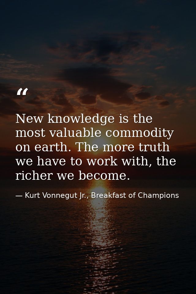 New knowledge is the most valuable commodity on earth. The more truth we have to work with, the richer we become. — Kurt Vonnegut Jr., Breakfast of Champions