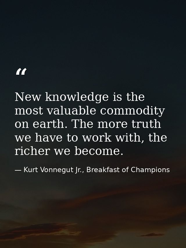 New knowledge is the most valuable commodity on earth. The more truth we have to work with, the richer we become. — Kurt Vonnegut Jr., Breakfast of Champions