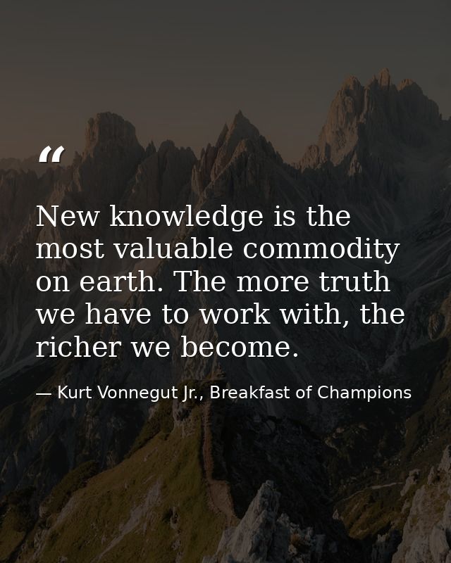 New knowledge is the most valuable commodity on earth. The more truth we have to work with, the richer we become. — Kurt Vonnegut Jr., Breakfast of Champions