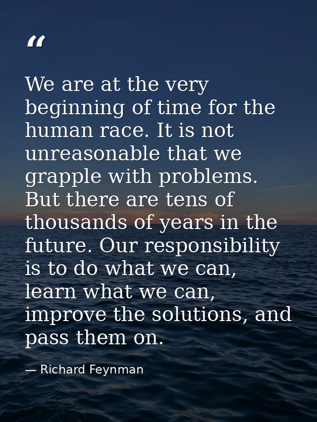 We are at the very beginning of time for the human race. It is not unreasonable that we grapple with problems. But there — Richard Feynman
