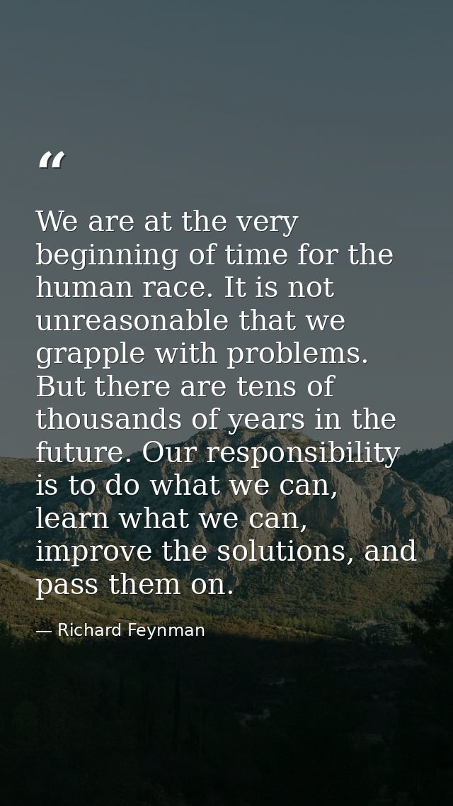We are at the very beginning of time for the human race. It is not unreasonable that we grapple with problems. But there — Richard Feynman
