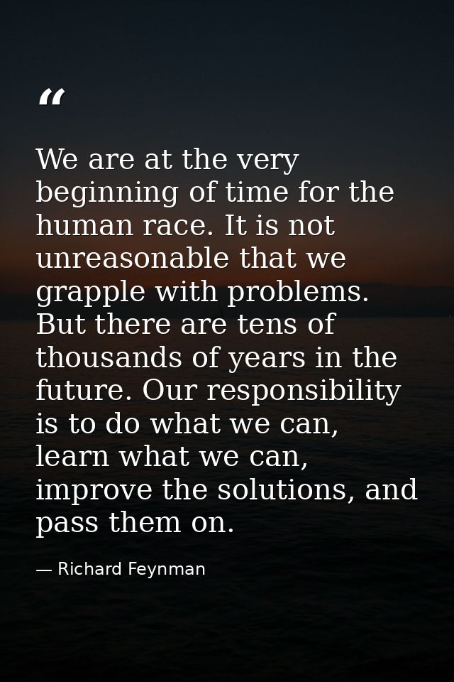 We are at the very beginning of time for the human race. It is not unreasonable that we grapple with problems. But there — Richard Feynman