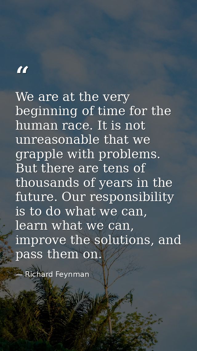 We are at the very beginning of time for the human race. It is not unreasonable that we grapple with problems. But there — Richard Feynman
