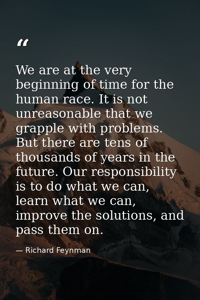 We are at the very beginning of time for the human race. It is not unreasonable that we grapple with problems. But there — Richard Feynman