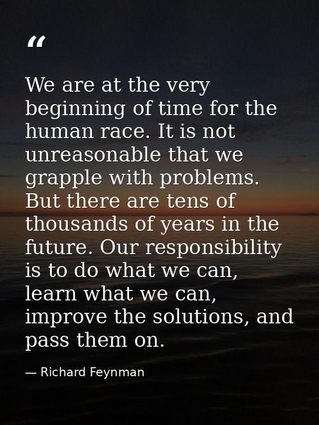 We are at the very beginning of time for the human race. It is not unreasonable that we grapple with problems. But there — Richard Feynman