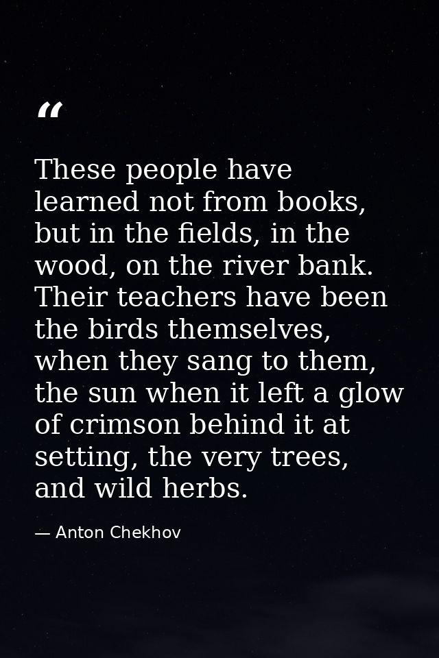 These people have learned not from books, but in the fields, in the wood, on the river bank. Their teachers have been th — Anton Chekhov