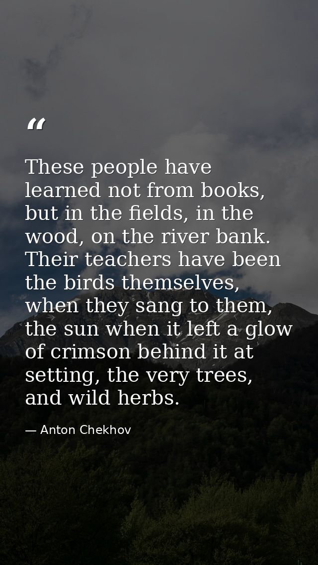 These people have learned not from books, but in the fields, in the wood, on the river bank. Their teachers have been th — Anton Chekhov