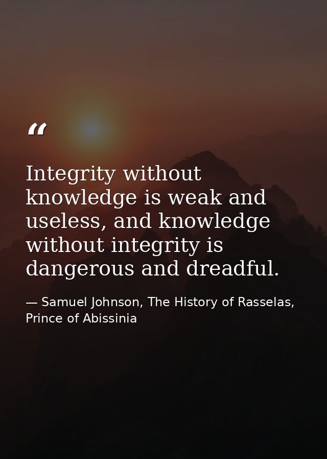 Integrity without knowledge is weak and useless, and knowledge without integrity is dangerous and dreadful. — Samuel Johnson, The History of Rasselas, Prince of Abissinia