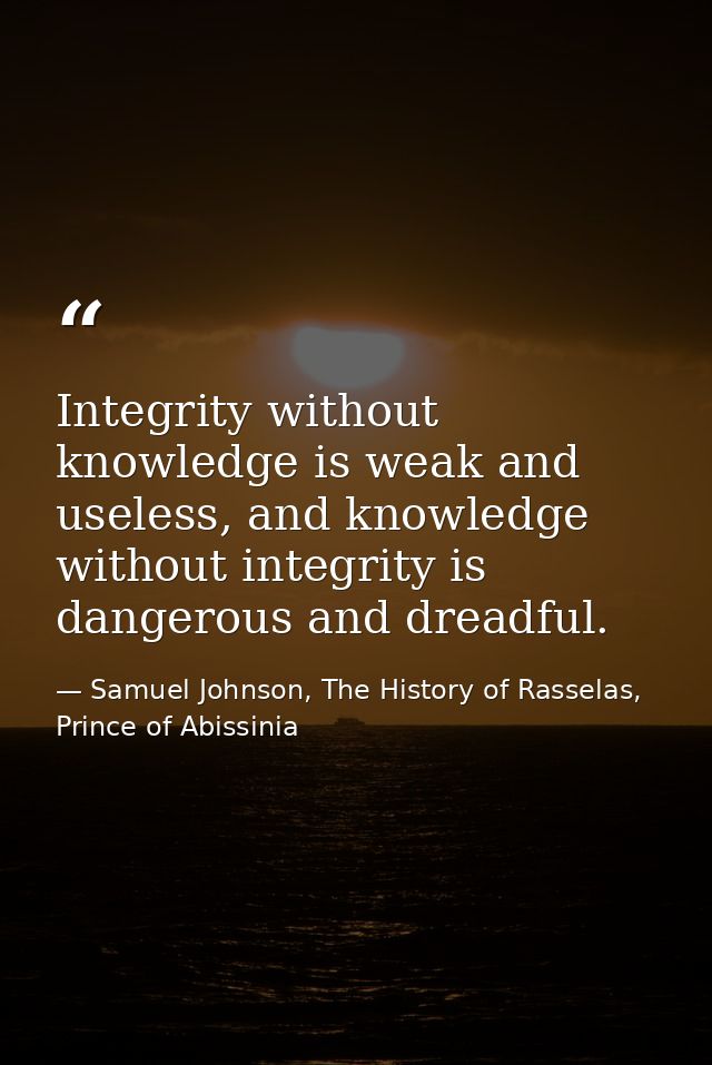 Integrity without knowledge is weak and useless, and knowledge without integrity is dangerous and dreadful. — Samuel Johnson, The History of Rasselas, Prince of Abissinia