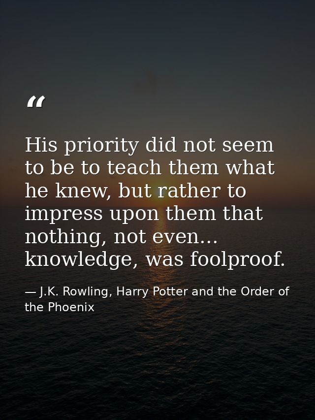 His priority did not seem to be to teach them what he knew, but rather to impress upon them that nothing, not even... kn — J.K. Rowling, Harry Potter and the Order of the Phoenix