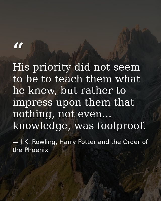 His priority did not seem to be to teach them what he knew, but rather to impress upon them that nothing, not even... kn — J.K. Rowling, Harry Potter and the Order of the Phoenix