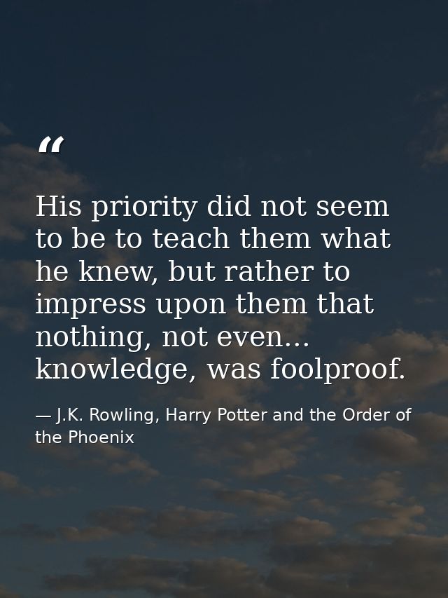 His priority did not seem to be to teach them what he knew, but rather to impress upon them that nothing, not even... kn — J.K. Rowling, Harry Potter and the Order of the Phoenix