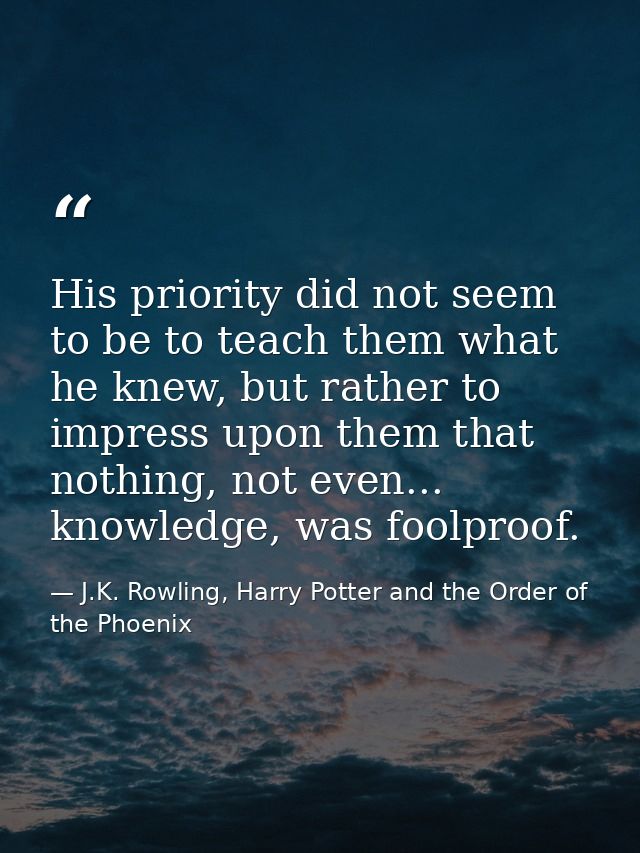 His priority did not seem to be to teach them what he knew, but rather to impress upon them that nothing, not even... kn — J.K. Rowling, Harry Potter and the Order of the Phoenix