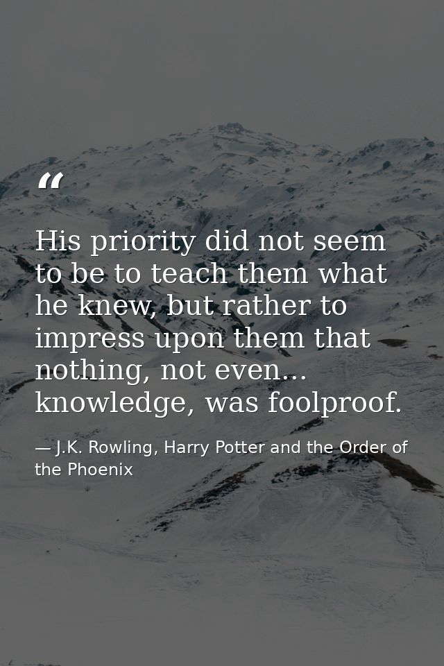 His priority did not seem to be to teach them what he knew, but rather to impress upon them that nothing, not even... kn — J.K. Rowling, Harry Potter and the Order of the Phoenix