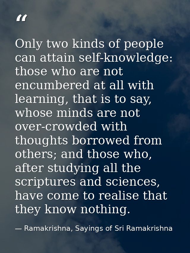 Only two kinds of people can attain self-knowledge: those who are not encumbered at all with learning, that is to say, w — Ramakrishna, Sayings of Sri Ramakrishna