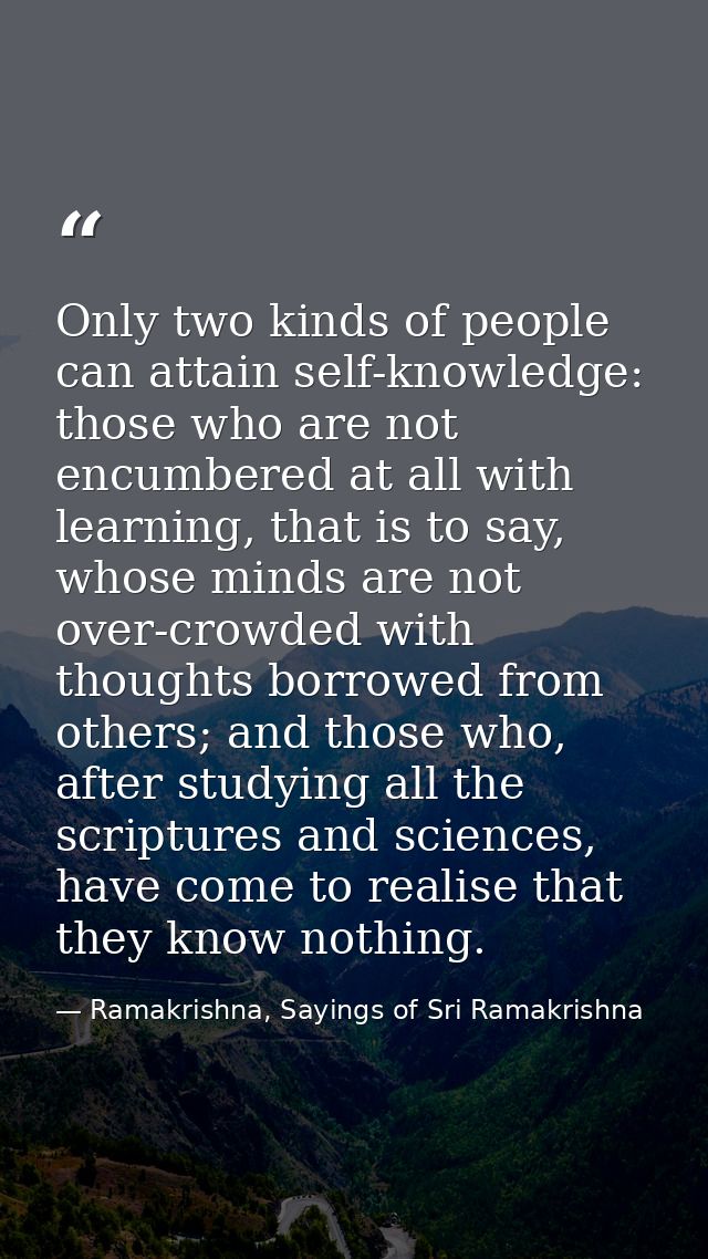Only two kinds of people can attain self-knowledge: those who are not encumbered at all with learning, that is to say, w — Ramakrishna, Sayings of Sri Ramakrishna
