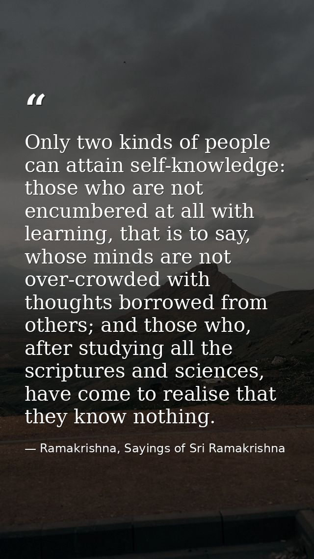 Only two kinds of people can attain self-knowledge: those who are not encumbered at all with learning, that is to say, w — Ramakrishna, Sayings of Sri Ramakrishna