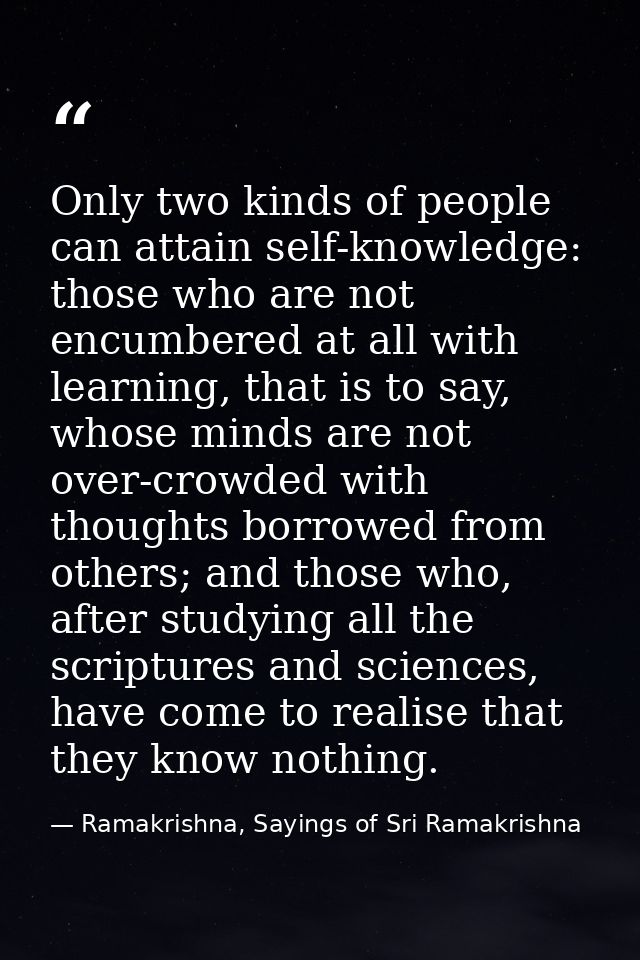Only two kinds of people can attain self-knowledge: those who are not encumbered at all with learning, that is to say, w — Ramakrishna, Sayings of Sri Ramakrishna