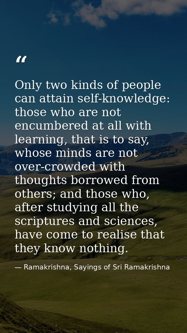 Only two kinds of people can attain self-knowledge: those who are not encumbered at all with learning, that is to say, w — Ramakrishna, Sayings of Sri Ramakrishna