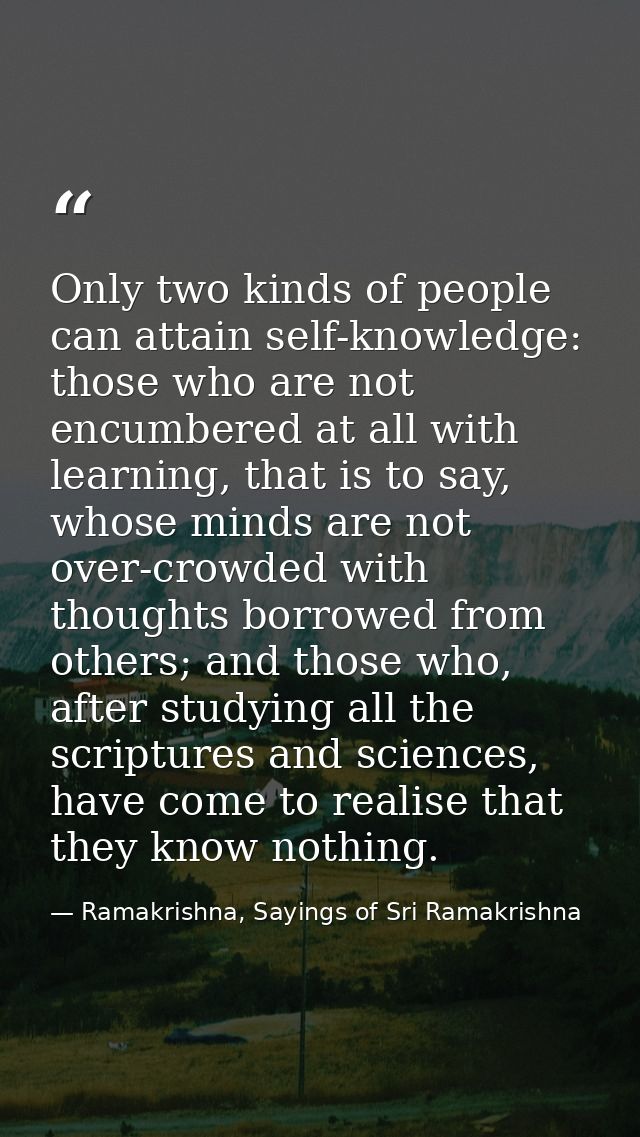 Only two kinds of people can attain self-knowledge: those who are not encumbered at all with learning, that is to say, w — Ramakrishna, Sayings of Sri Ramakrishna