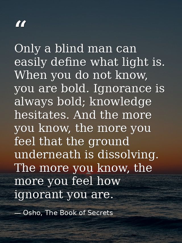 Only a blind man can easily define what light is. When you do not know, you are bold. Ignorance is always bold; knowledg — Osho, The Book of Secrets