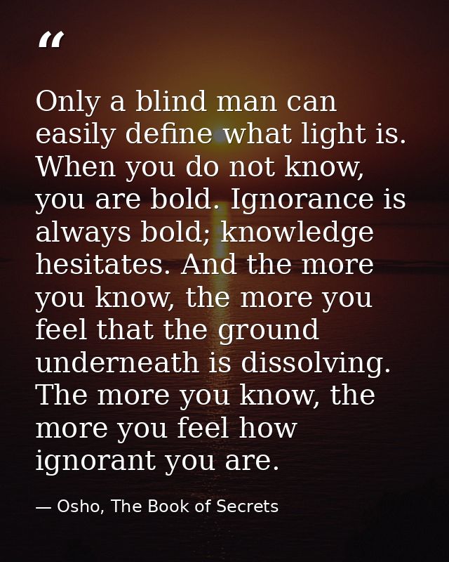 Only a blind man can easily define what light is. When you do not know, you are bold. Ignorance is always bold; knowledg — Osho, The Book of Secrets