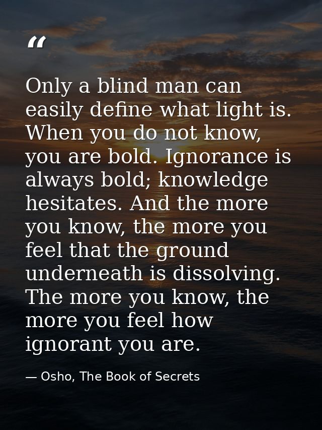 Only a blind man can easily define what light is. When you do not know, you are bold. Ignorance is always bold; knowledg — Osho, The Book of Secrets