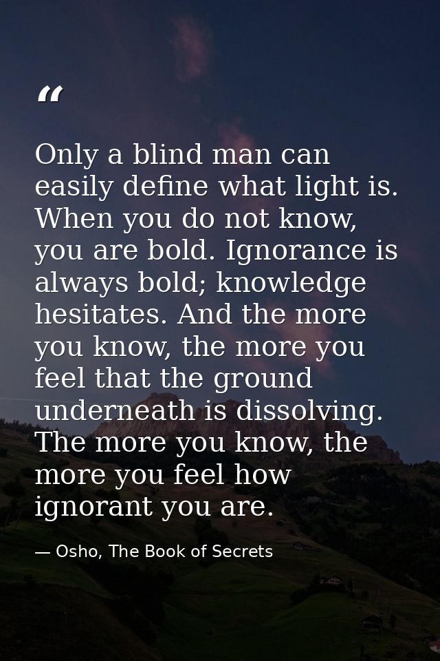 Only a blind man can easily define what light is. When you do not know, you are bold. Ignorance is always bold; knowledg — Osho, The Book of Secrets
