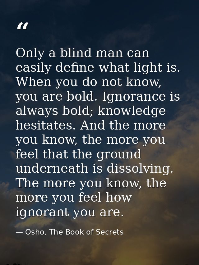 Only a blind man can easily define what light is. When you do not know, you are bold. Ignorance is always bold; knowledg — Osho, The Book of Secrets