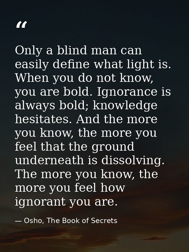 Only a blind man can easily define what light is. When you do not know, you are bold. Ignorance is always bold; knowledg — Osho, The Book of Secrets