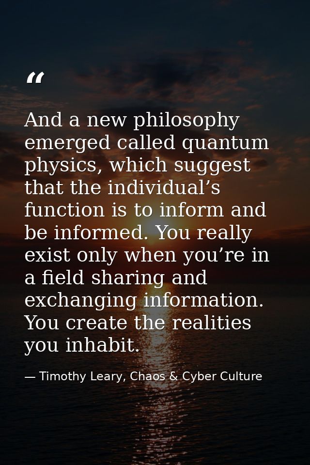 And a new philosophy emerged called quantum physics, which suggest that the individual’s function is to inform and be in — Timothy Leary, Chaos & Cyber Culture