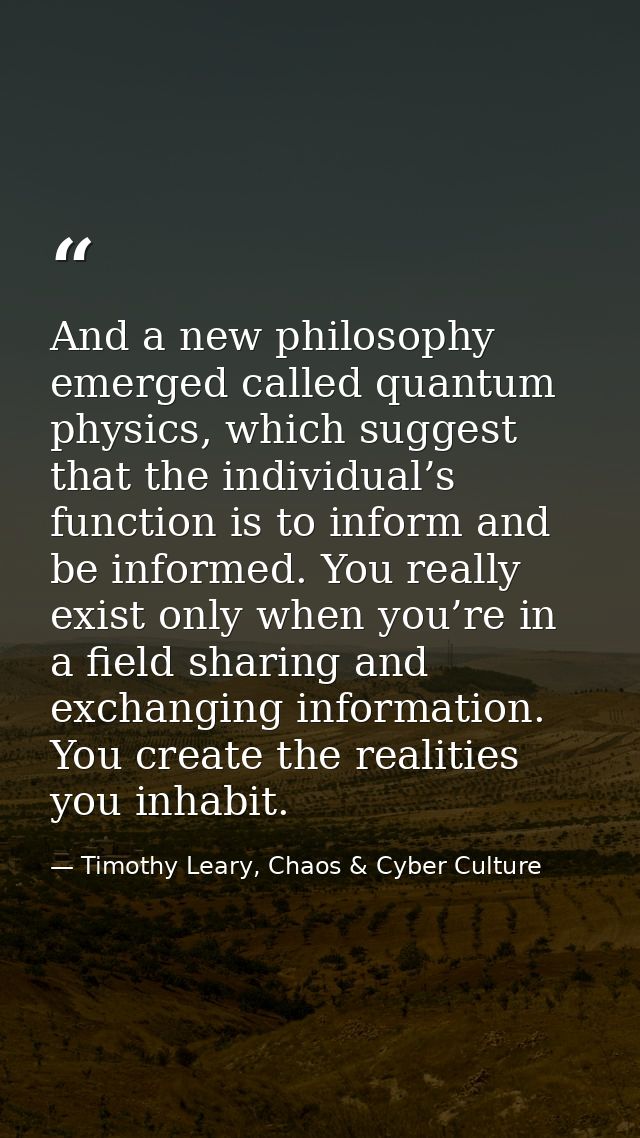 And a new philosophy emerged called quantum physics, which suggest that the individual’s function is to inform and be in — Timothy Leary, Chaos & Cyber Culture