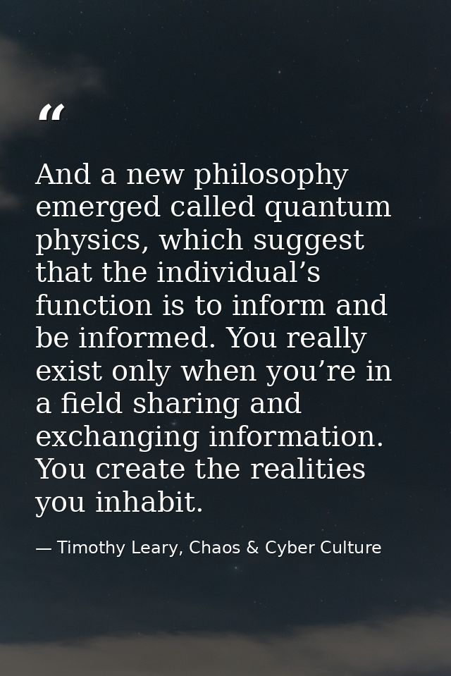 And a new philosophy emerged called quantum physics, which suggest that the individual’s function is to inform and be in — Timothy Leary, Chaos & Cyber Culture